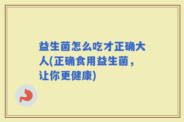 益生菌怎么吃才正确大人(正确食用益生菌，让你更健康)