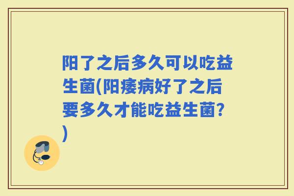 阳了之后多久可以吃益生菌(好了之后要多久才能吃益生菌？)