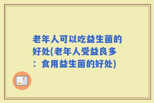 老年人可以吃益生菌的好处(老年人受益良多：食用益生菌的好处)