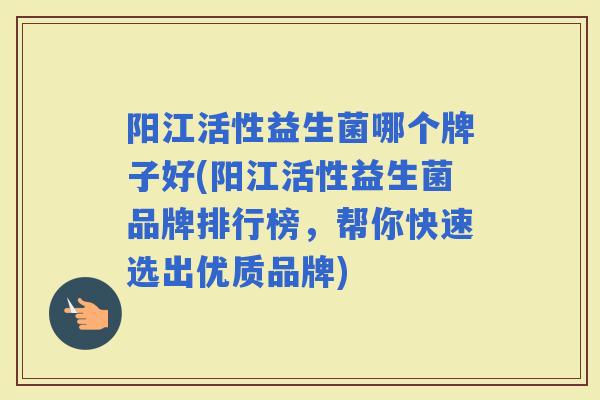 阳江活性益生菌哪个牌子好(阳江活性益生菌品牌排行榜，帮你快速选出优质品牌)