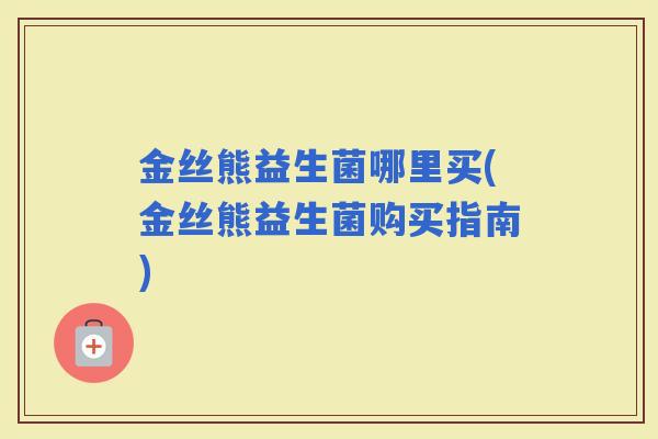 金丝熊益生菌哪里买(金丝熊益生菌购买指南)