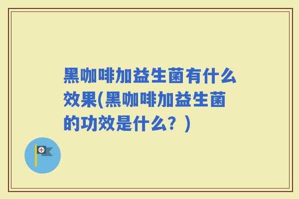 黑咖啡加益生菌有什么效果(黑咖啡加益生菌的功效是什么？)