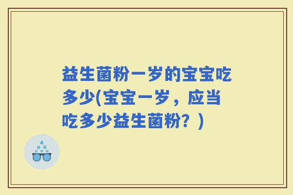 益生菌粉一岁的宝宝吃多少(宝宝一岁，应当吃多少益生菌粉？)