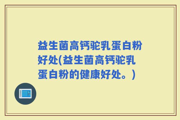 益生菌高钙驼乳蛋白粉好处(益生菌高钙驼乳蛋白粉的健康好处。)