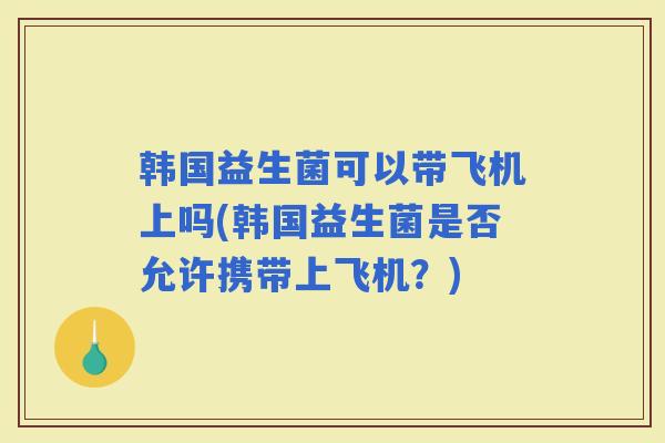 韩国益生菌可以带飞机上吗(韩国益生菌是否允许携带上飞机？)