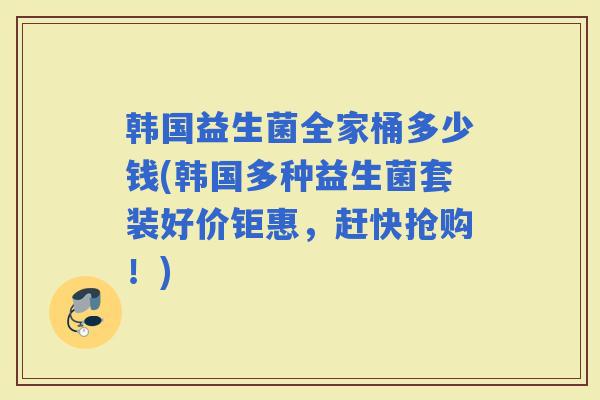 韩国益生菌全家桶多少钱(韩国多种益生菌套装好价钜惠，赶快抢购！)