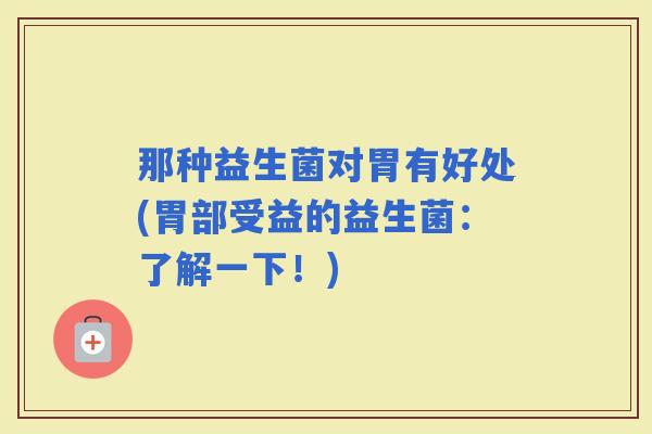 那种益生菌对胃有好处(胃部受益的益生菌：了解一下！)