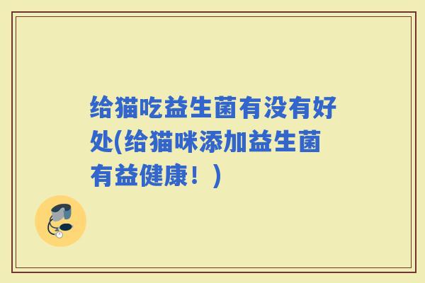 给猫吃益生菌有没有好处(给猫咪添加益生菌有益健康！)