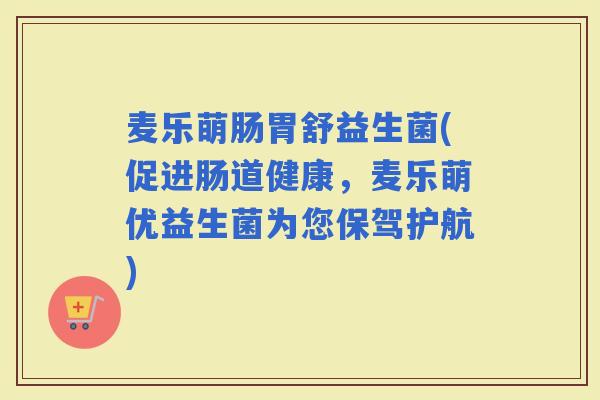 麦乐萌肠胃舒益生菌(促进肠道健康，麦乐萌优益生菌为您保驾护航)