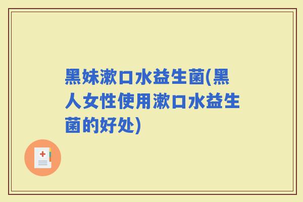 黑妹漱口水益生菌(黑人女性使用漱口水益生菌的好处)