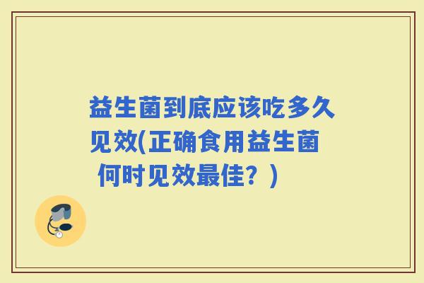 益生菌到底应该吃多久见效(正确食用益生菌 何时见效最佳？)