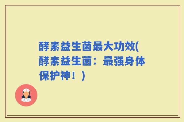 酵素益生菌最大功效(酵素益生菌：最强身体保护神！)