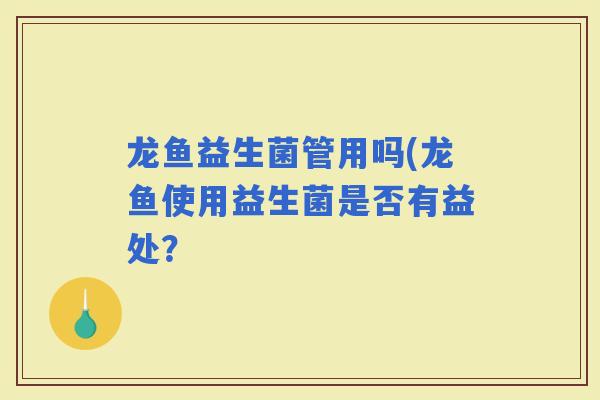 龙鱼益生菌管用吗(龙鱼使用益生菌是否有益处？