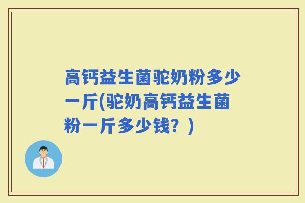 高钙益生菌驼奶粉多少一斤(驼奶高钙益生菌粉一斤多少钱？)
