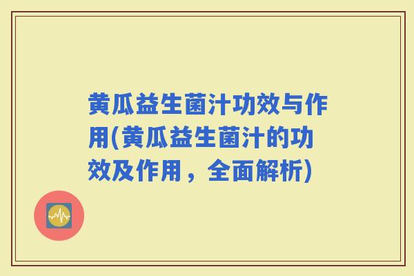 黄瓜益生菌汁功效与作用(黄瓜益生菌汁的功效及作用，全面解析)