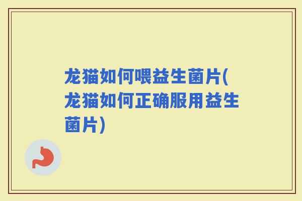 龙猫如何喂益生菌片(龙猫如何正确服用益生菌片)