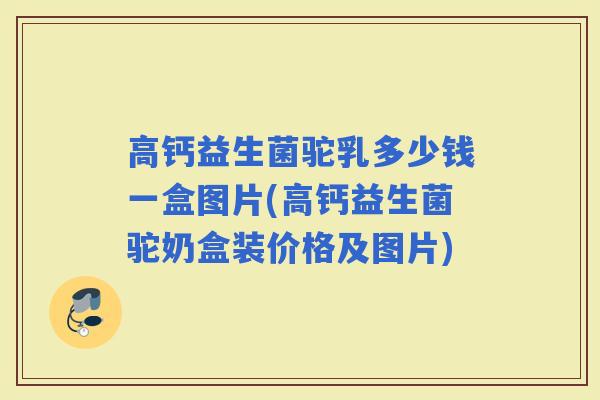 高钙益生菌驼乳多少钱一盒图片(高钙益生菌驼奶盒装价格及图片)