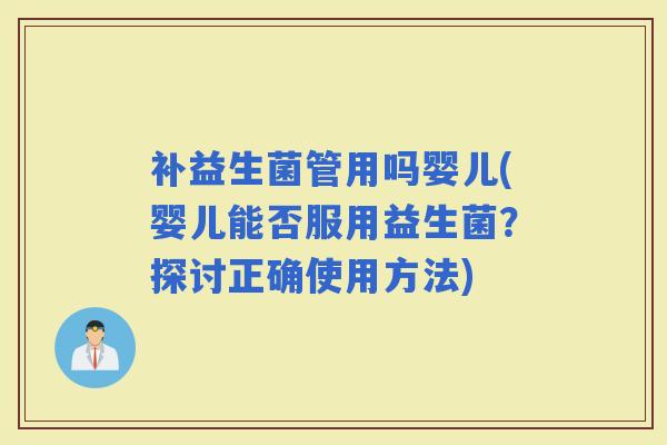 补益生菌管用吗婴儿(婴儿能否服用益生菌？探讨正确使用方法)