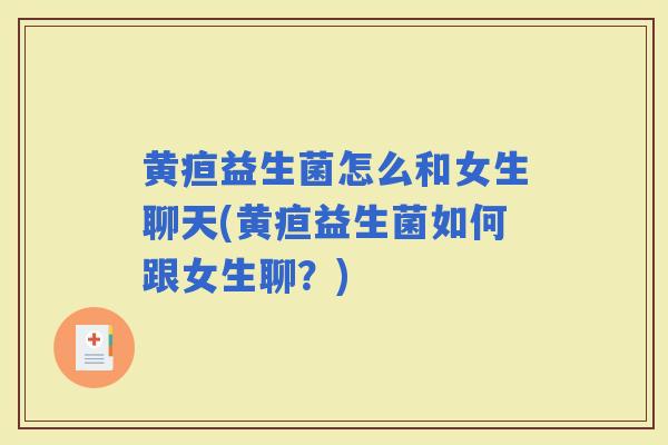 黄疸益生菌怎么和女生聊天(黄疸益生菌如何跟女生聊？)