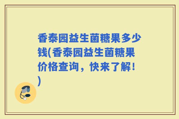 香泰园益生菌糖果多少钱(香泰园益生菌糖果价格查询，快来了解！)