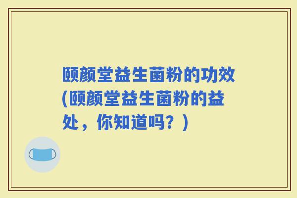 颐颜堂益生菌粉的功效(颐颜堂益生菌粉的益处，你知道吗？)