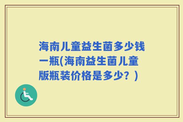 海南儿童益生菌多少钱一瓶(海南益生菌儿童版瓶装价格是多少？)