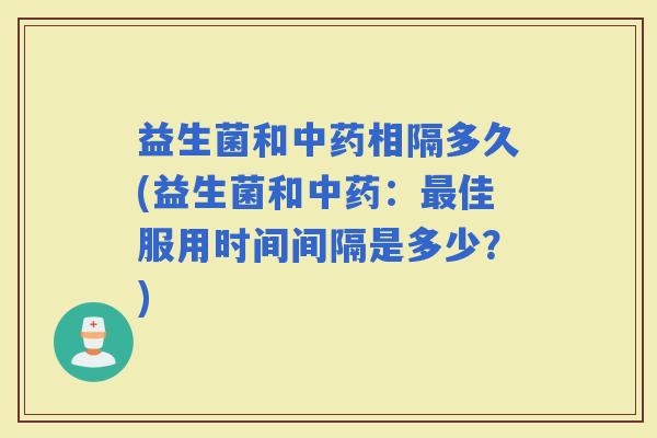 益生菌和中药相隔多久(益生菌和中药：最佳服用时间间隔是多少？)