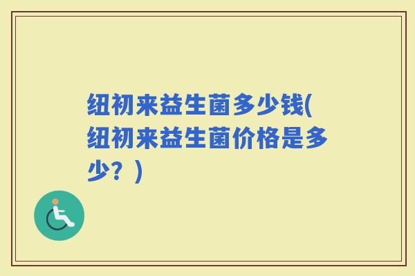 纽初来益生菌多少钱(纽初来益生菌价格是多少？)