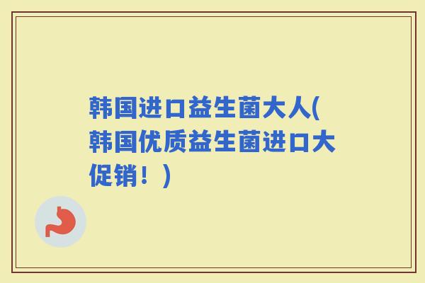 韩国进口益生菌大人(韩国优质益生菌进口大促销！)