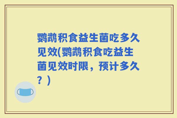 鹦鹉积食益生菌吃多久见效(鹦鹉积食吃益生菌见效时限，预计多久？)