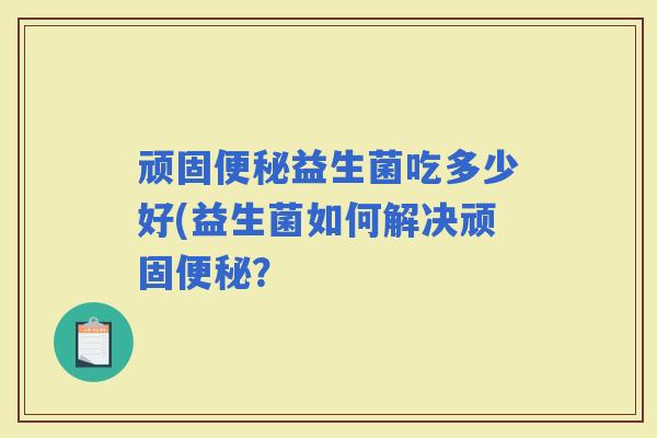 顽固便秘益生菌吃多少好(益生菌如何解决顽固便秘？
