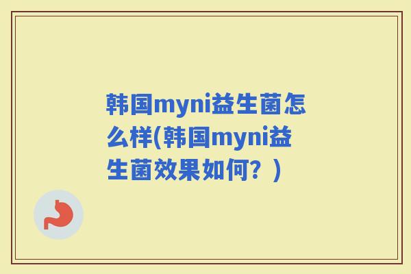 韩国myni益生菌怎么样(韩国myni益生菌效果如何？)
