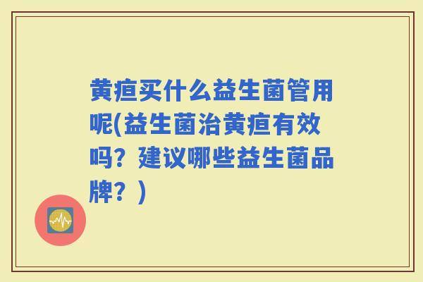 黄疸买什么益生菌管用呢(益生菌治黄疸有效吗？建议哪些益生菌品牌？)