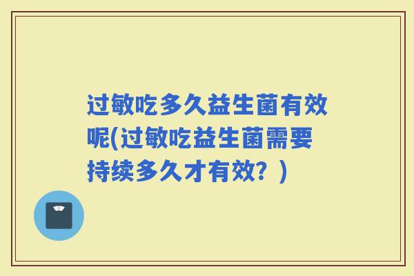 过敏吃多久益生菌有效呢(过敏吃益生菌需要持续多久才有效？)