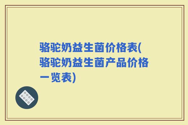 骆驼奶益生菌价格表(骆驼奶益生菌产品价格一览表)
