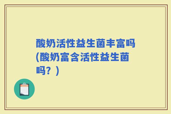 酸奶活性益生菌丰富吗(酸奶富含活性益生菌吗？)