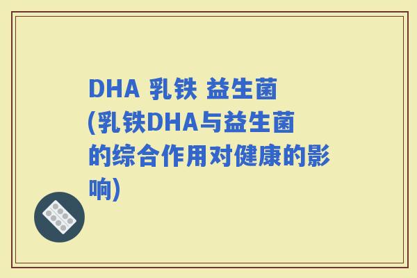 DHA 乳铁 益生菌(乳铁DHA与益生菌的综合作用对健康的影响)
