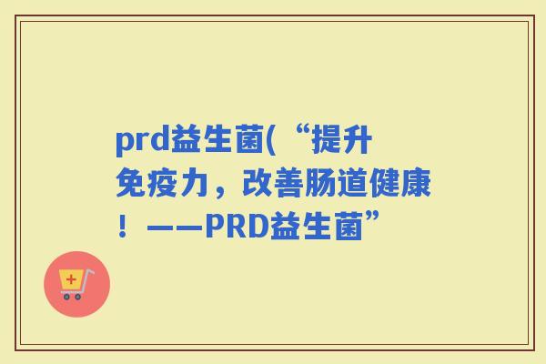 prd益生菌(“提升力，改善肠道健康！——PRD益生菌”
