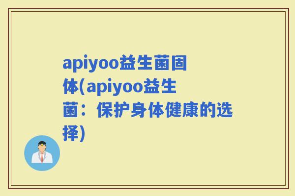 apiyoo益生菌固体(apiyoo益生菌：保护身体健康的选择)