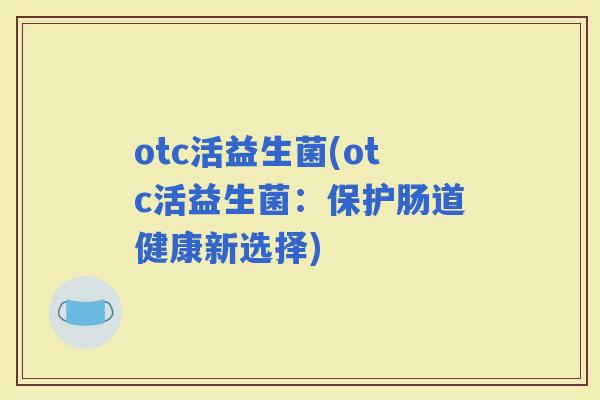 otc活益生菌(otc活益生菌：保护肠道健康新选择)