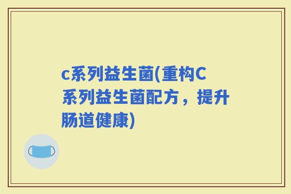 c系列益生菌(重构C系列益生菌配方，提升肠道健康)