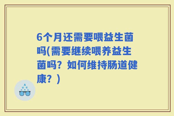 6个月还需要喂益生菌吗(需要继续喂养益生菌吗？如何维持肠道健康？)