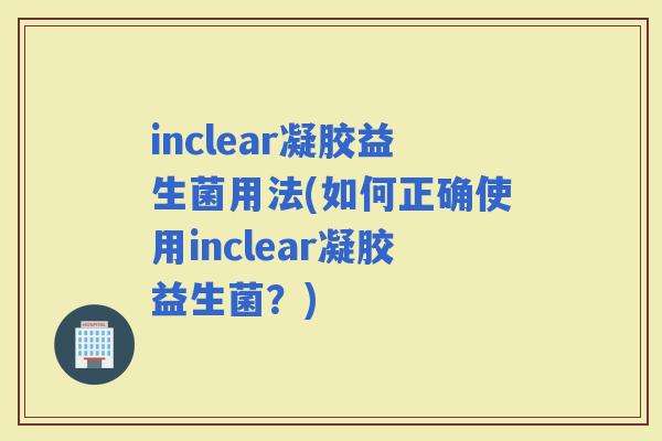 inclear凝胶益生菌用法(如何正确使用inclear凝胶益生菌？)