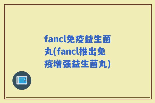 fancl益生菌丸(fancl推出增强益生菌丸)
