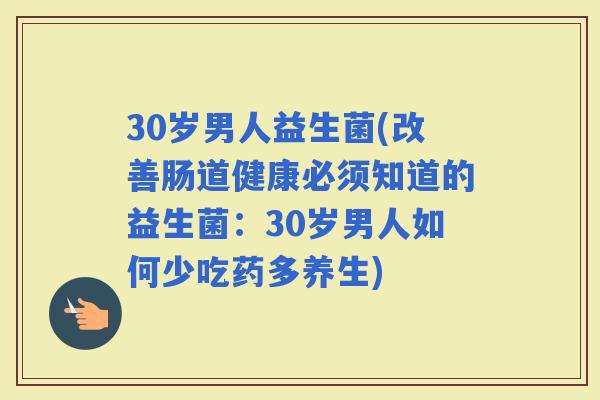 30岁男人益生菌(改善肠道健康必须知道的益生菌：30岁男人如何少吃药多养生)