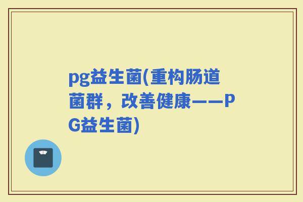 pg益生菌(重构肠道菌群，改善健康——PG益生菌)