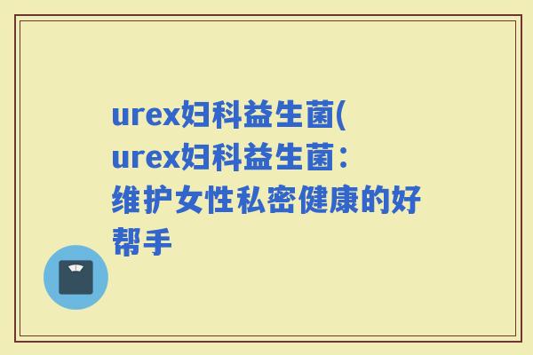 urex益生菌(urex益生菌：维护女性私密健康的好帮手