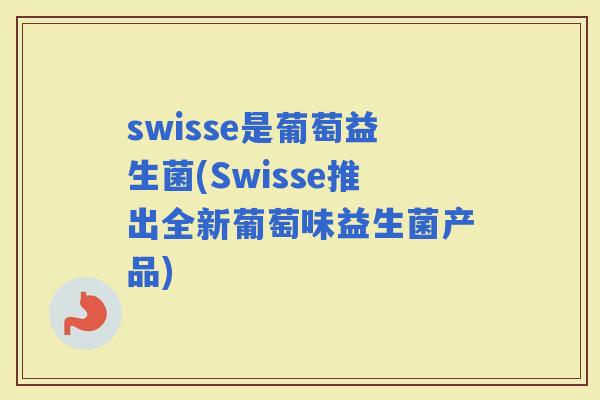 swisse是葡萄益生菌(Swisse推出全新葡萄味益生菌产品)