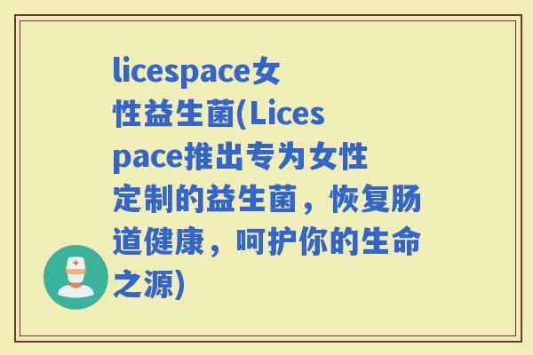 licespace女性益生菌(Licespace推出专为女性定制的益生菌，恢复肠道健康，呵护你的生命之源)