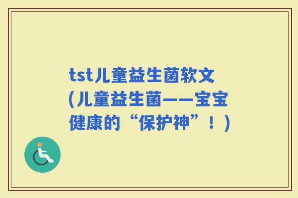 tst儿童益生菌软文(儿童益生菌——宝宝健康的“保护神”！)